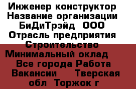 Инженер-конструктор › Название организации ­ БиДиТрэйд, ООО › Отрасль предприятия ­ Строительство › Минимальный оклад ­ 1 - Все города Работа » Вакансии   . Тверская обл.,Торжок г.